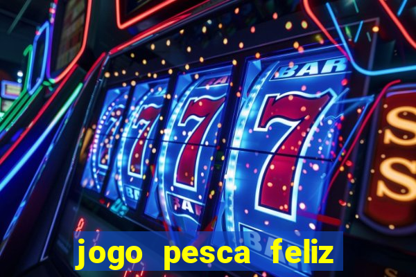 jogo pesca feliz que ganha dinheiro